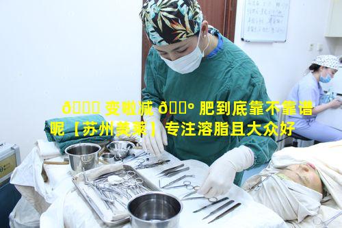 🐟 变啦减 🌺 肥到底靠不靠谱呢【苏州美莱】专注溶脂且大众好评